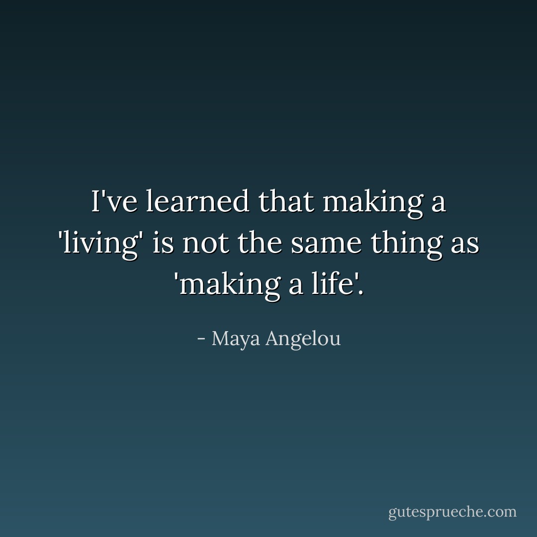 I've learned that making a 'living' is not the same thing as 'making a life'. - Maya Angelou