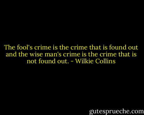 The fool's crime is the crime that is found out and the wise man's crime is the crime that is not found out. - Wilkie Collins