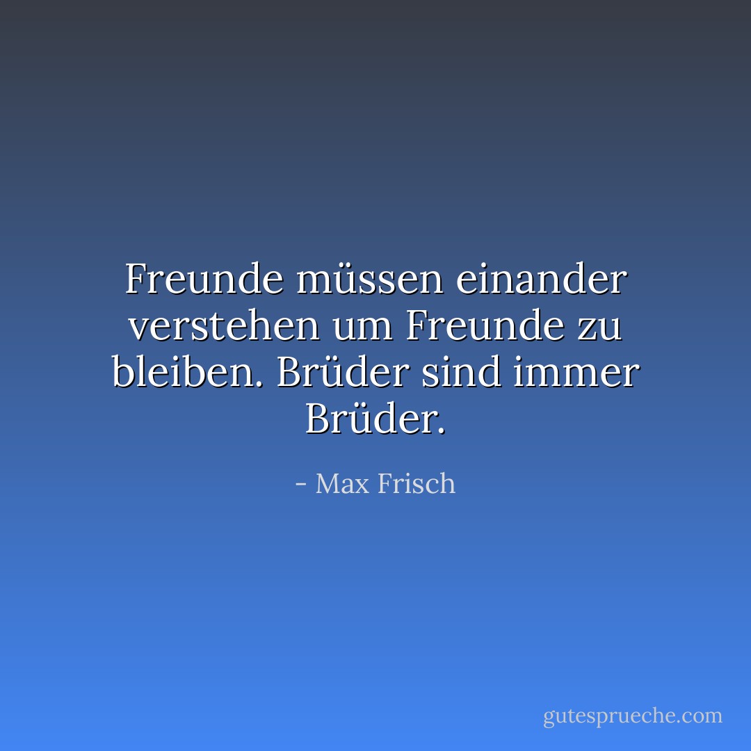 Freunde müssen einander verstehen um Freunde zu bleiben. Brüder sind immer Brüder. - Max Frisch