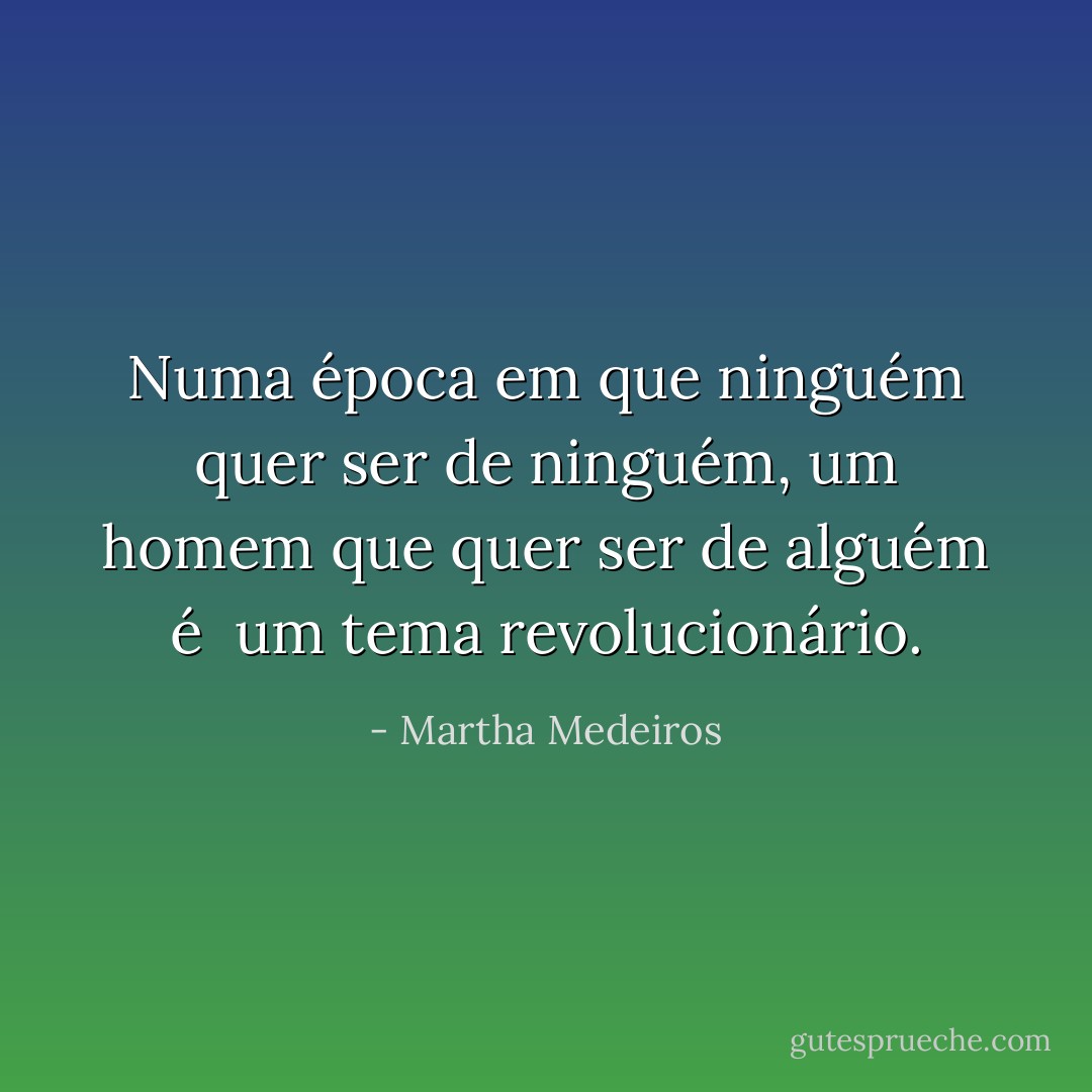 Numa época em que ninguém quer ser de ninguém, um homem que quer ser de alguém é<br /> um tema revolucionário. - Martha Medeiros