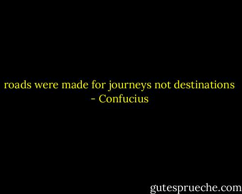 roads were made for journeys not destinations - Confucius