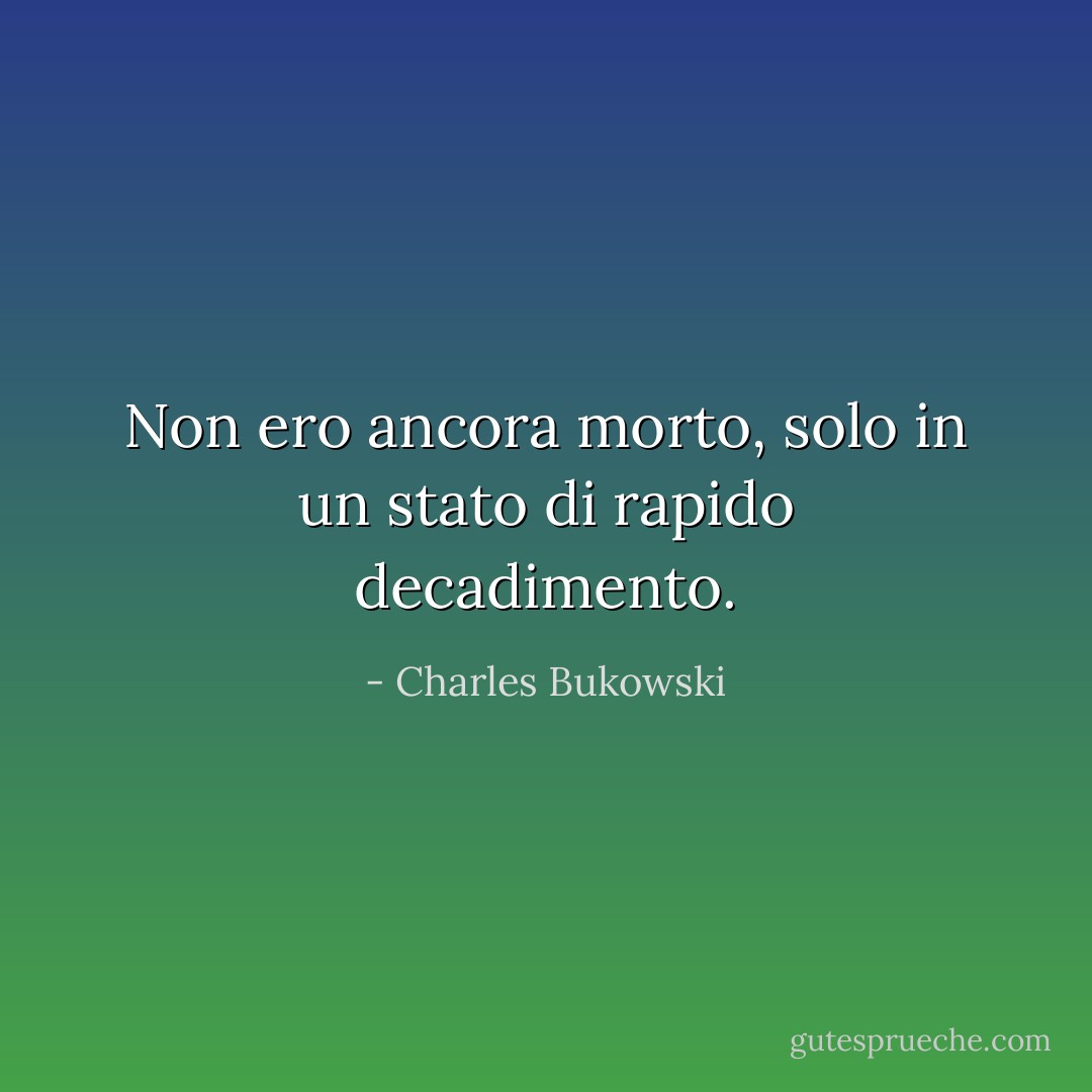 Non ero ancora morto, solo in un stato di rapido decadimento. - Charles Bukowski
