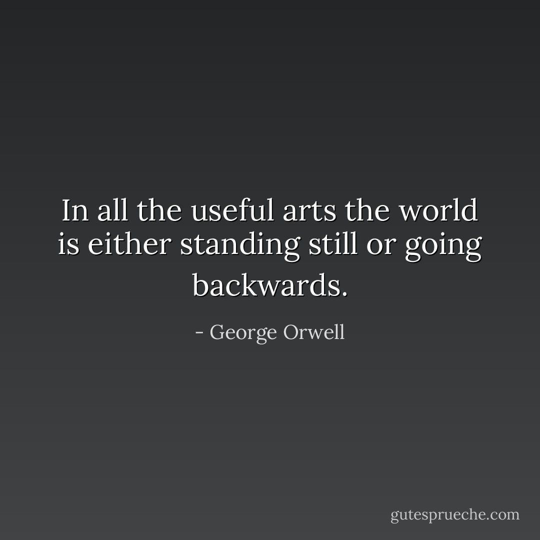 In all the useful arts the world is either standing still or going backwards. - George Orwell