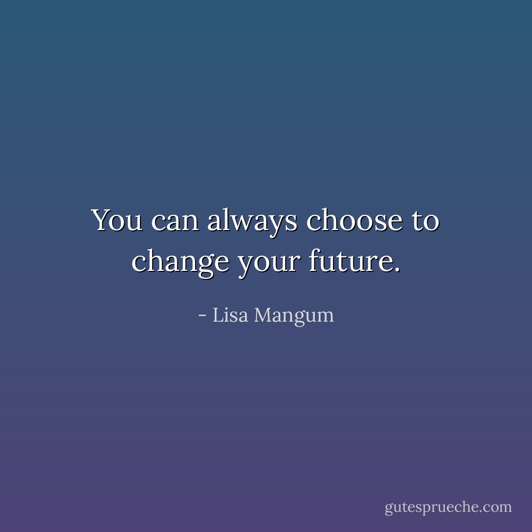You can always choose to change your future. - Lisa Mangum