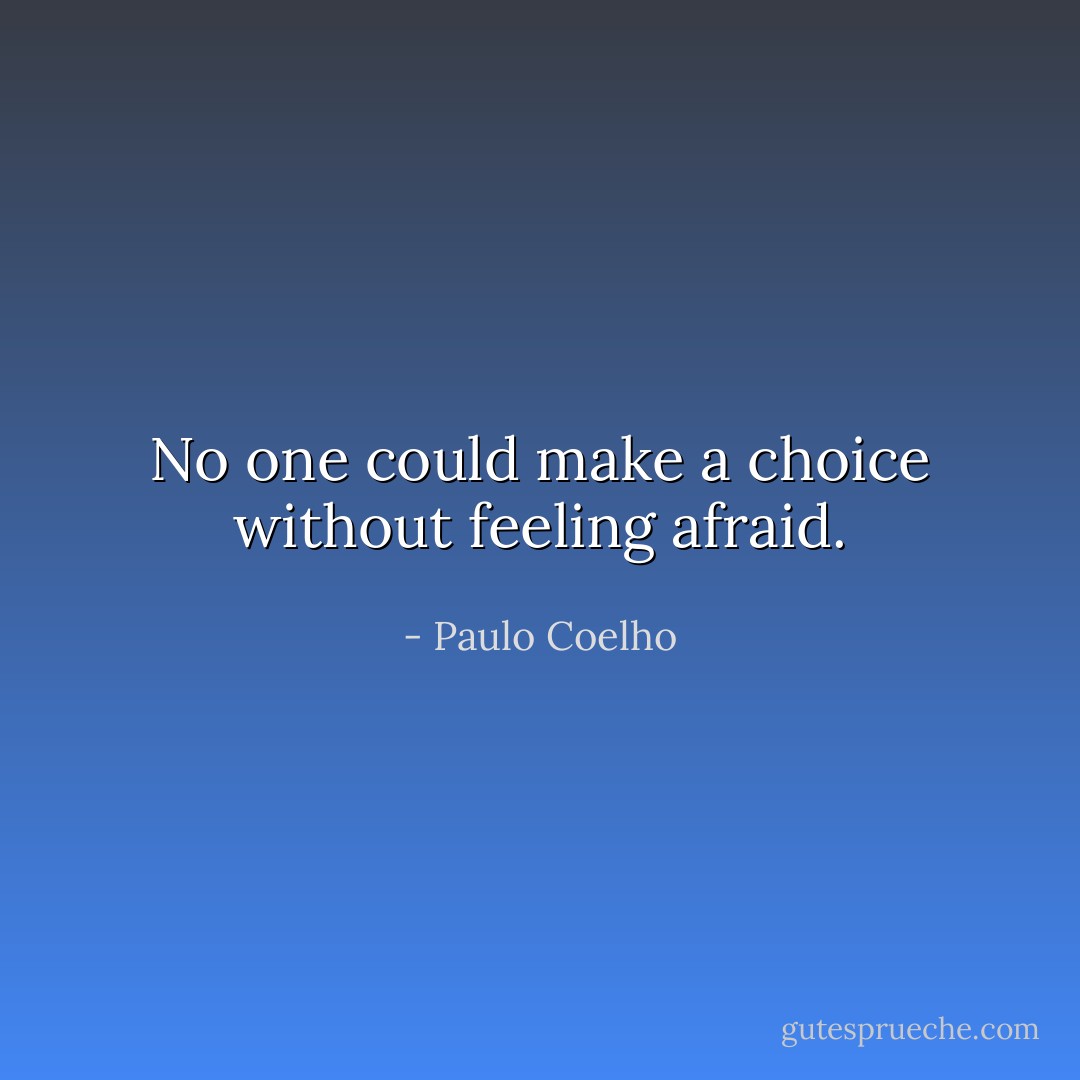 No one could make a choice without feeling afraid. - Paulo Coelho