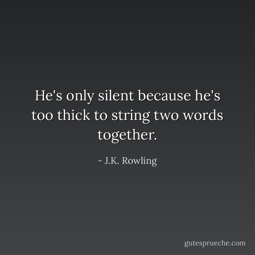 He's only silent because he's too thick to string two words together. - J.K. Rowling