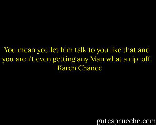 You mean you let him talk to you like that and you aren't even getting any Man what a rip-off. - Karen Chance