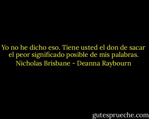 Yo no he dicho eso. Tiene usted el don de sacar el peor significado posible de mis palabras. Nicholas Brisbane - Deanna Raybourn