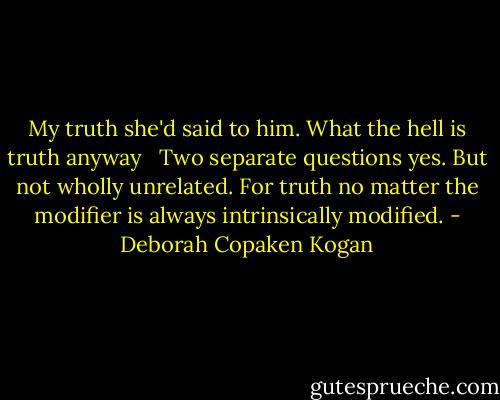 My truth she'd said to him. What the hell is truth anyway <br /> Two separate questions yes. But not wholly unrelated. For truth no matter the modifier is always intrinsically modified. - Deborah Copaken Kogan