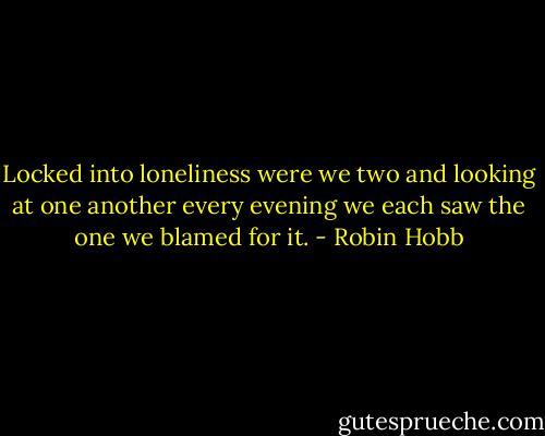 Locked into loneliness were we two and looking at one another every evening we each saw the one we blamed for it. - Robin Hobb