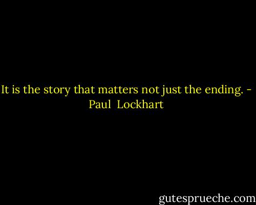 It is the story that matters not just the ending. - Paul  Lockhart