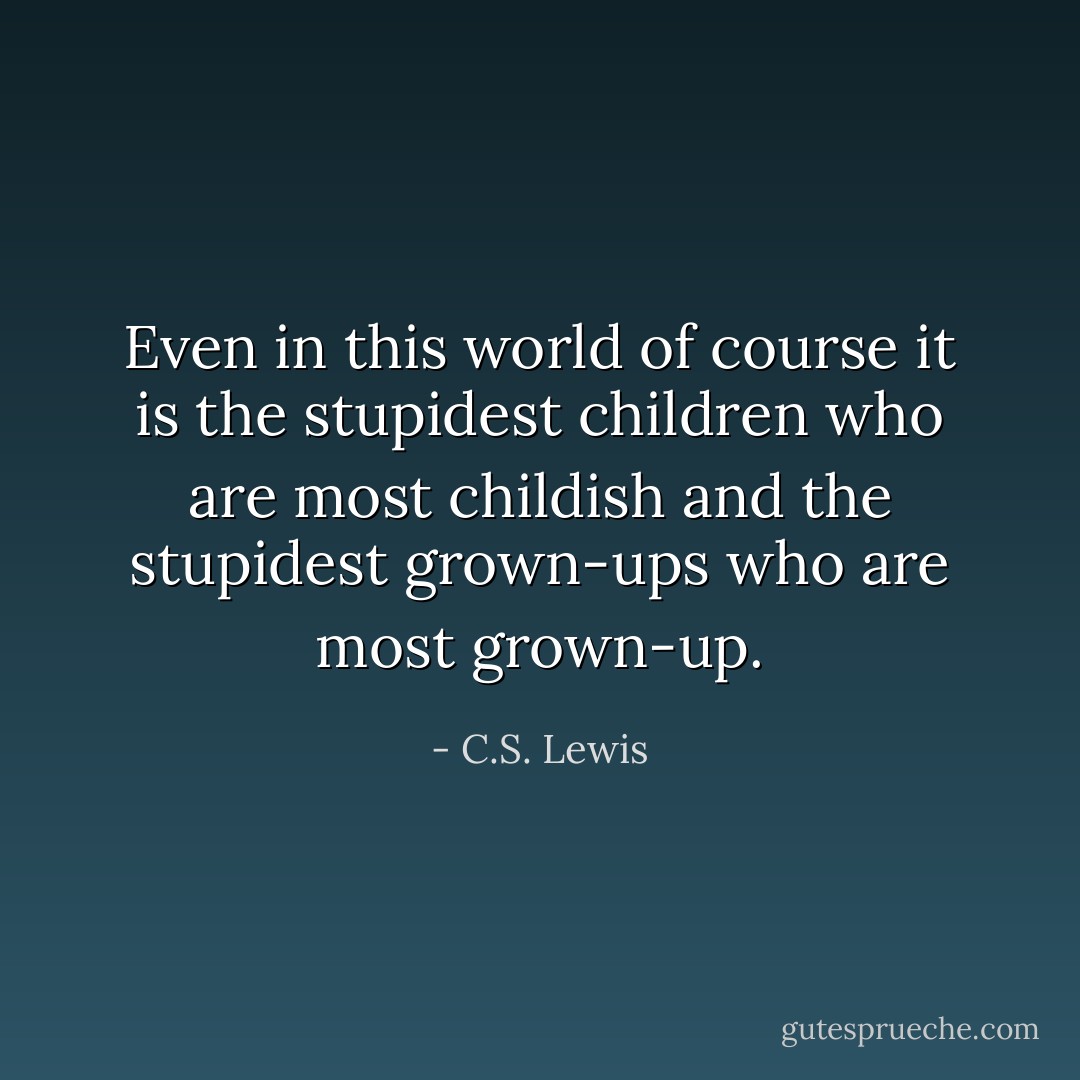 Even in this world of course it is the stupidest children who are most childish and the stupidest grown-ups who are most grown-up. - C.S. Lewis