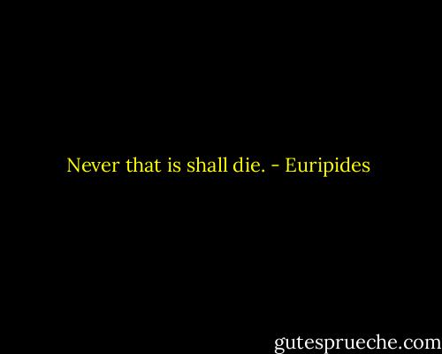 Never that is shall die. - Euripides