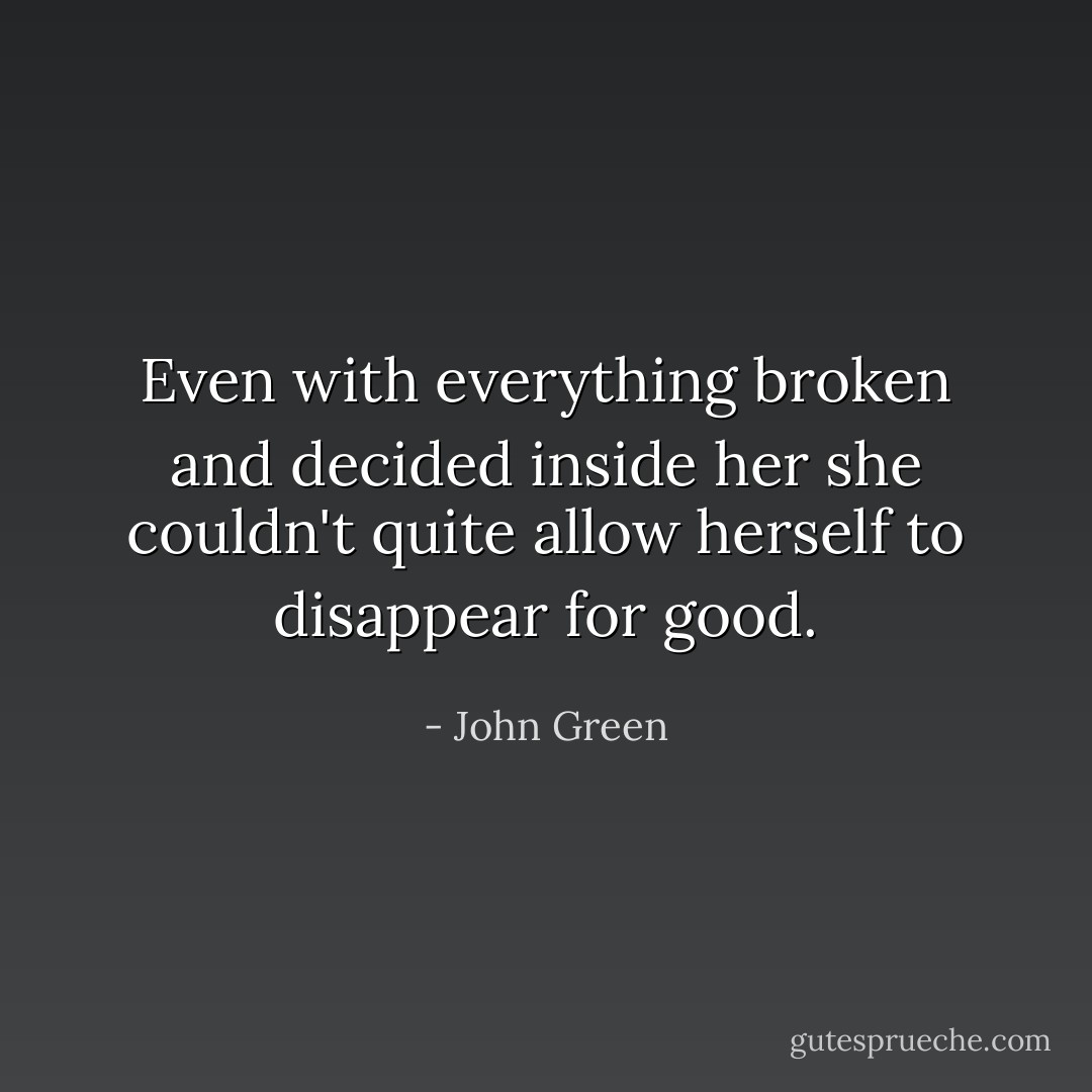 Even with everything broken and decided inside her she couldn't quite allow herself to disappear for good. - John Green