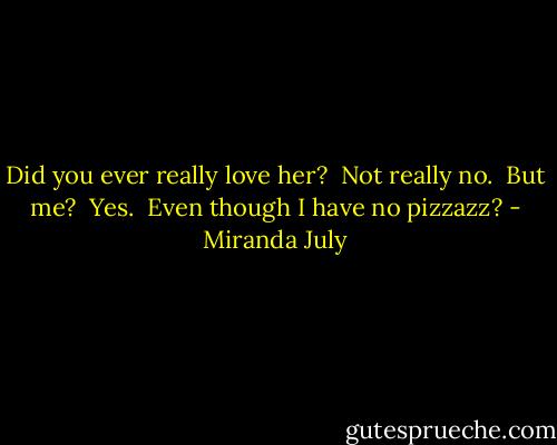 Did you ever really love her?<br /> Not really no.<br /> But me?<br /> Yes.<br /> Even though I have no pizzazz? - Miranda July