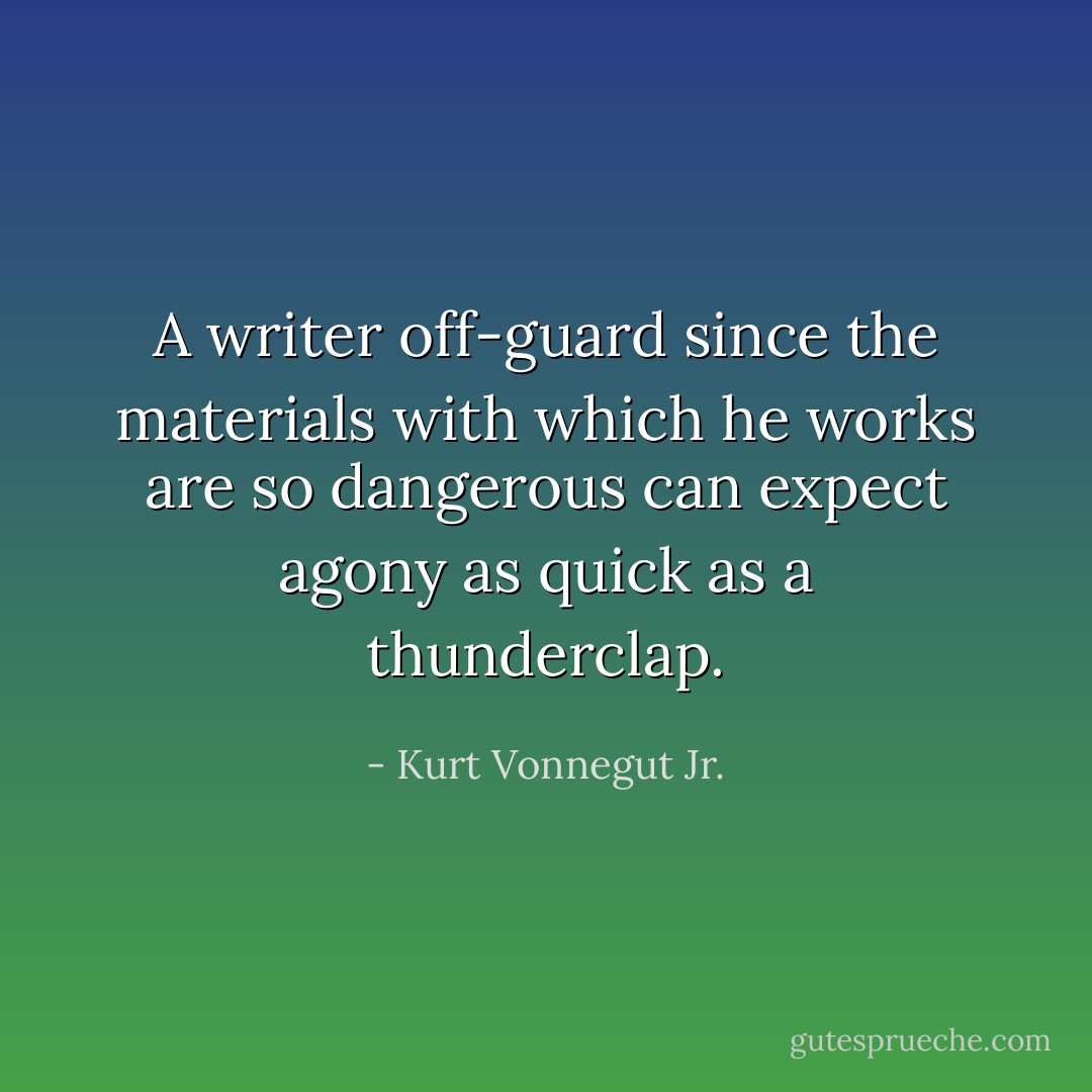 A writer off-guard since the materials with which he works are so dangerous can expect agony as quick as a thunderclap. - Kurt Vonnegut Jr.