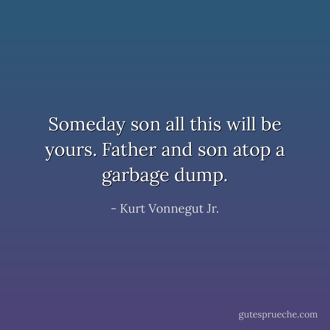 Someday son all this will be yours. Father and son atop a garbage dump. - Kurt Vonnegut Jr.
