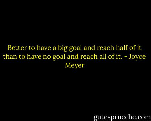 Better to have a big goal and reach half of it than to have no goal and reach all of it. - Joyce Meyer