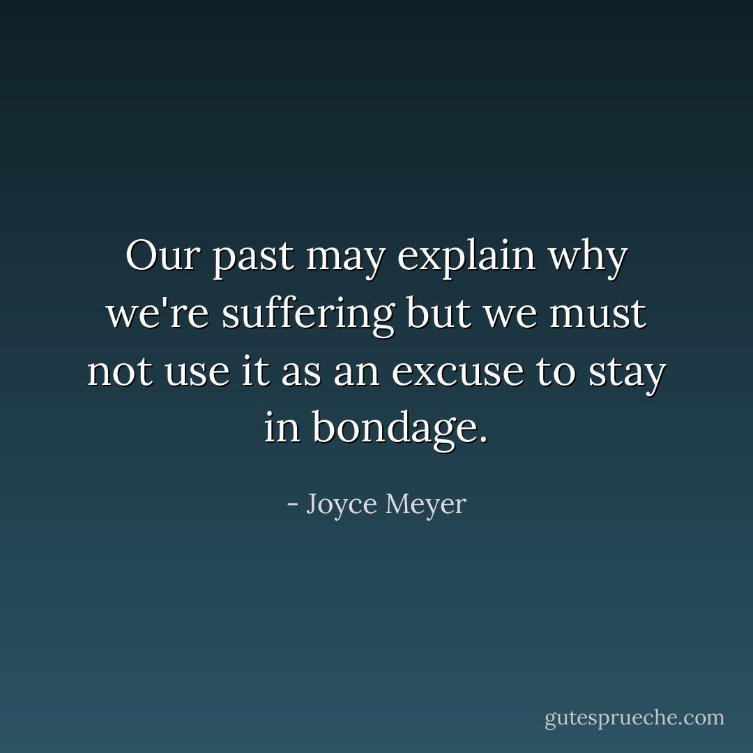 Our past may explain why we're suffering but we must not use it as an excuse to stay in bondage. - Joyce Meyer