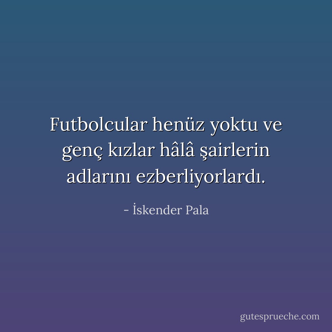 Futbolcular henüz yoktu ve genç kızlar hâlâ şairlerin adlarını ezberliyorlardı. - İskender Pala