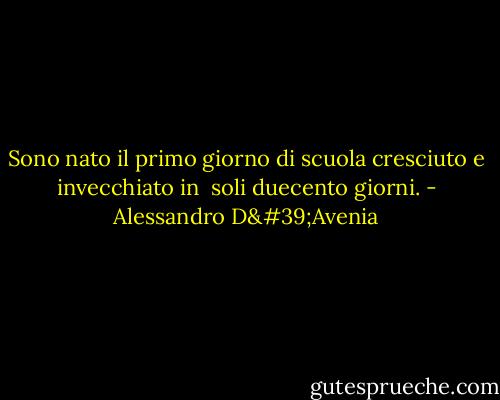 Sono nato il primo giorno di scuola cresciuto e invecchiato in<br /> soli duecento giorni. - Alessandro D'Avenia