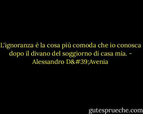 L'ignoranza è la cosa più comoda che io conosca dopo il divano del soggiorno di casa mia. - Alessandro D'Avenia