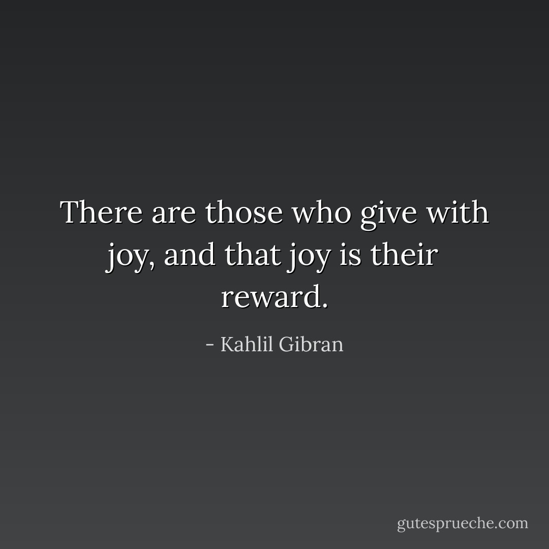 There are those who give with joy, and that joy is their reward. - Kahlil Gibran