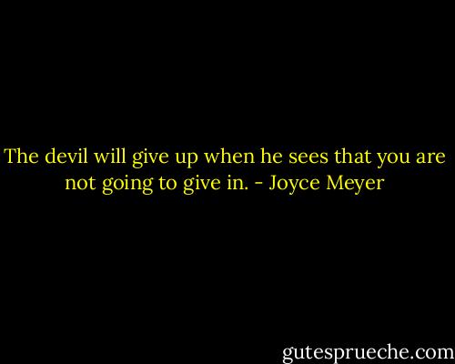 The devil will give up when he sees that you are not going to give in. - Joyce Meyer