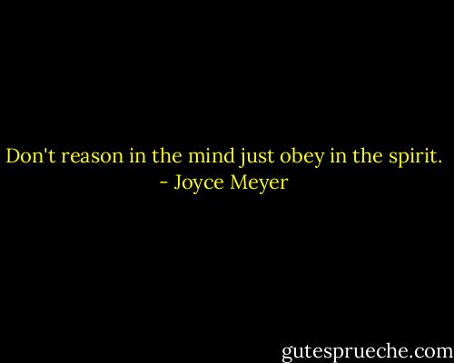 Don't reason in the mind just obey in the spirit. - Joyce Meyer