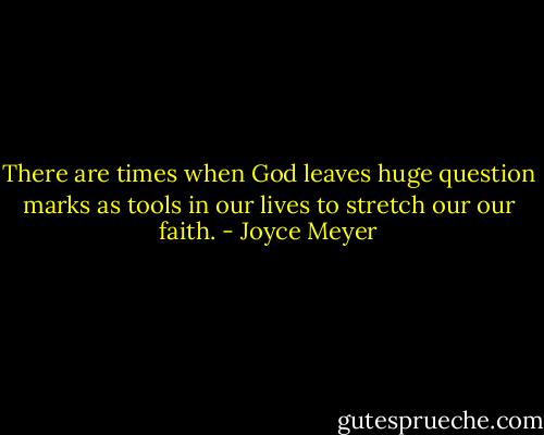 There are times when God leaves huge question marks as tools in our lives to stretch our our faith. - Joyce Meyer