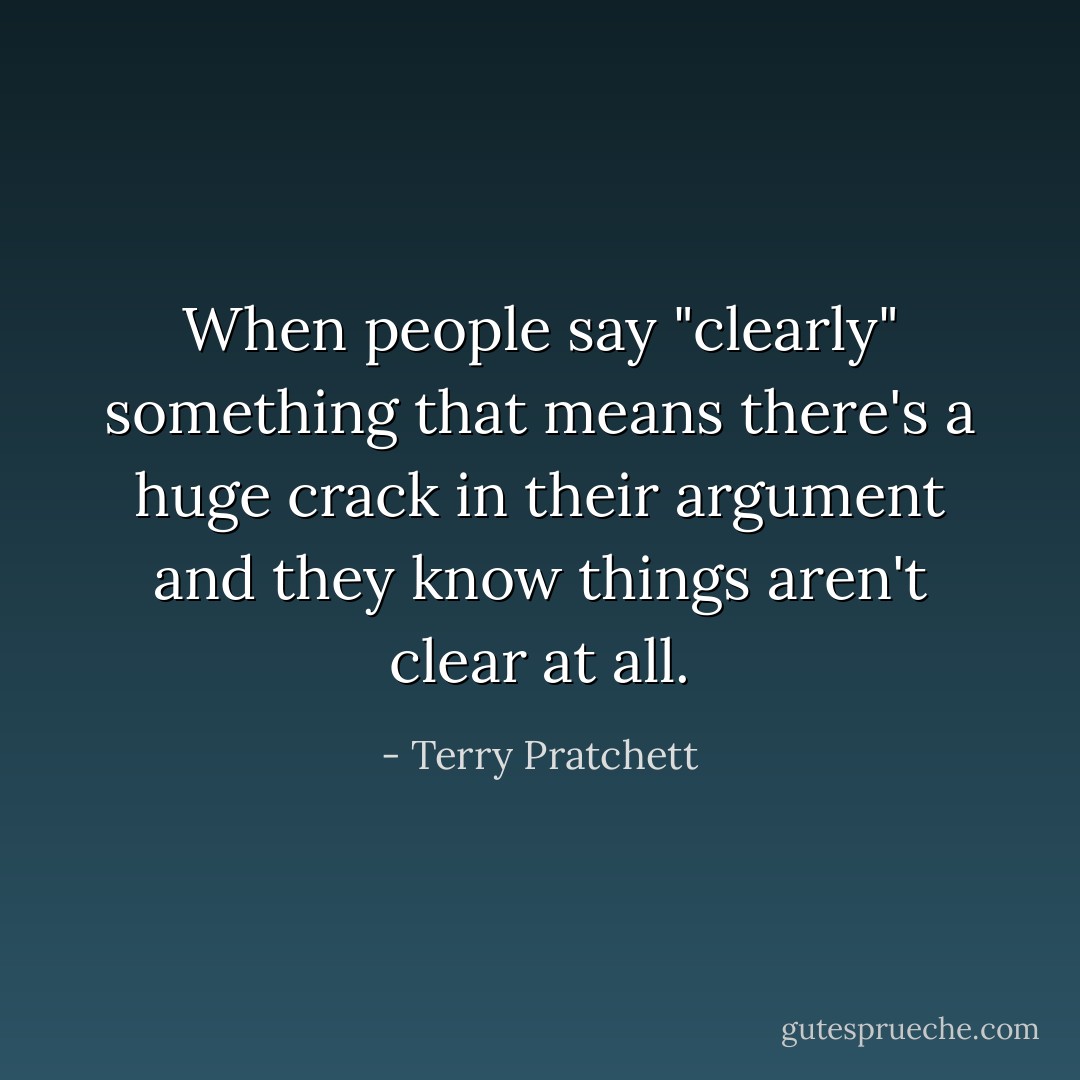 When people say "clearly" something that means there's a huge crack in their argument and they know things aren't clear at all. - Terry Pratchett