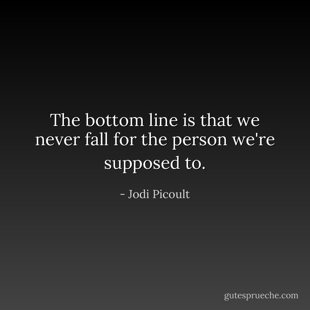 The bottom line is that we never fall for the person we're supposed to. - Jodi Picoult