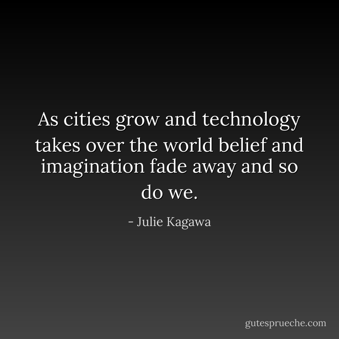 As cities grow and technology takes over the world belief and imagination fade away and so do we. - Julie Kagawa