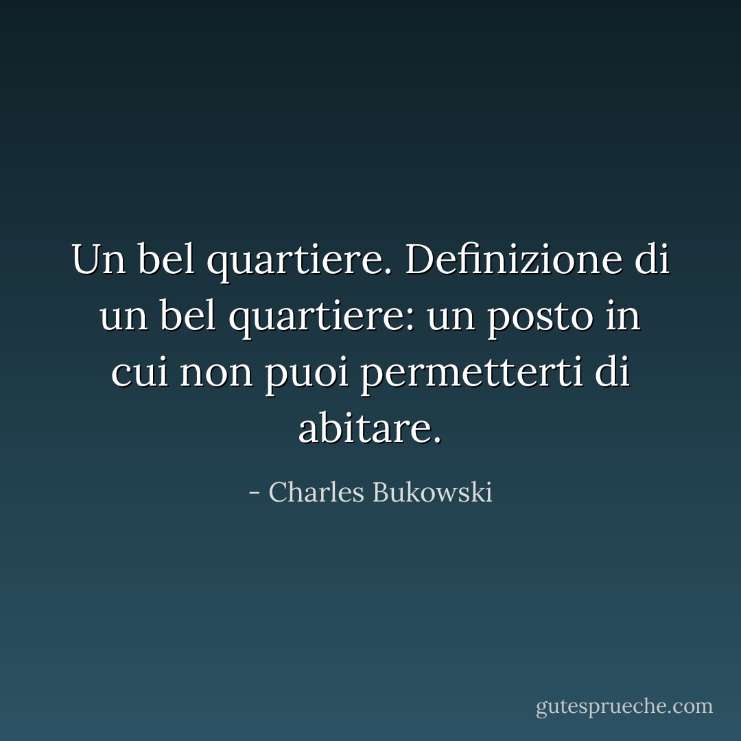 Un bel quartiere. Definizione di un bel quartiere: un posto in cui non puoi permetterti di abitare. - Charles Bukowski