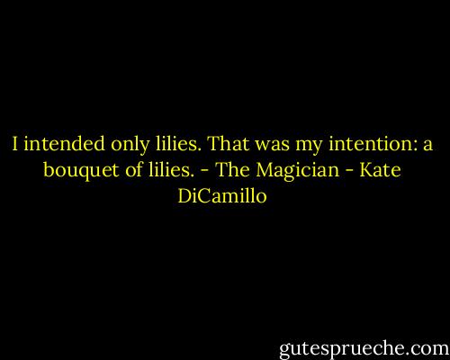 I intended only lilies. That was my intention: a bouquet of lilies. - The Magician - Kate DiCamillo