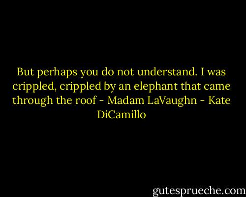 But perhaps you do not understand. I was crippled, crippled by an elephant that came through the roof - Madam LaVaughn - Kate DiCamillo