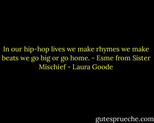 In our hip-hop lives we make rhymes we make beats we go big or go home. - Esme from Sister Mischief - Laura Goode