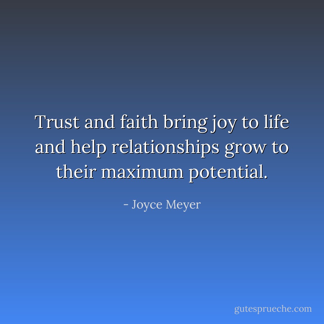 Trust and faith bring joy to life and help relationships grow to their maximum potential. - Joyce Meyer