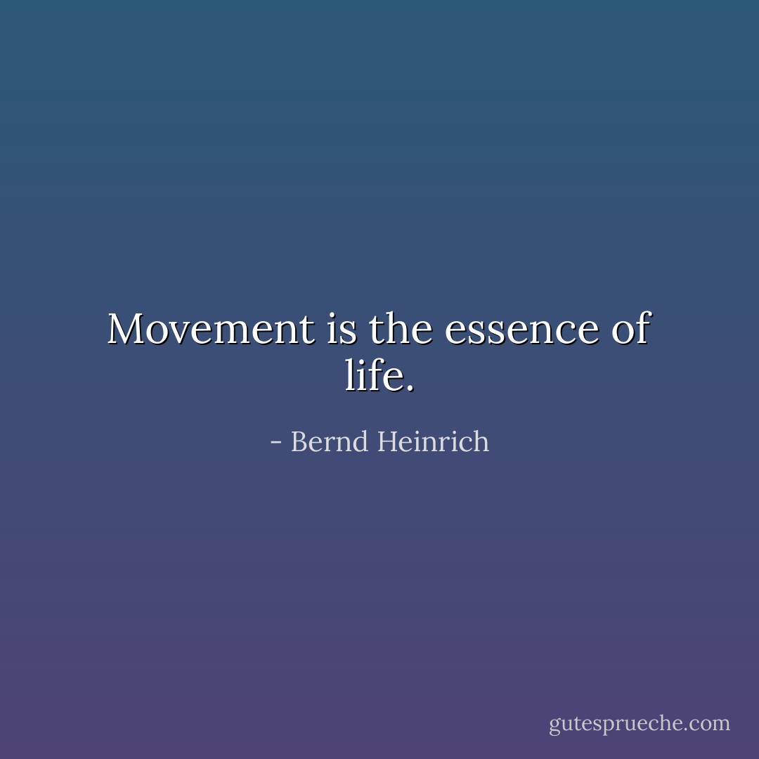 Movement is the essence of life. - Bernd Heinrich