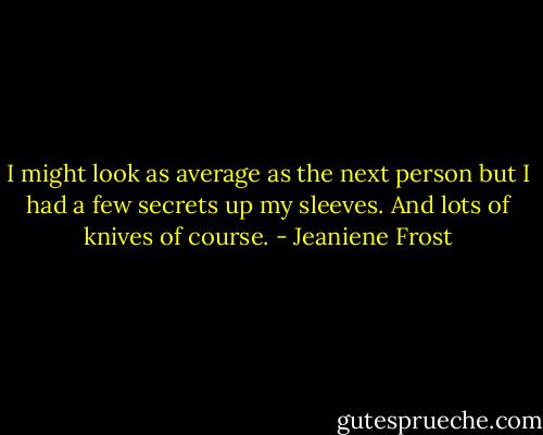 I might look as average as the next person but I had a few secrets up my sleeves. And lots of knives of course. - Jeaniene Frost