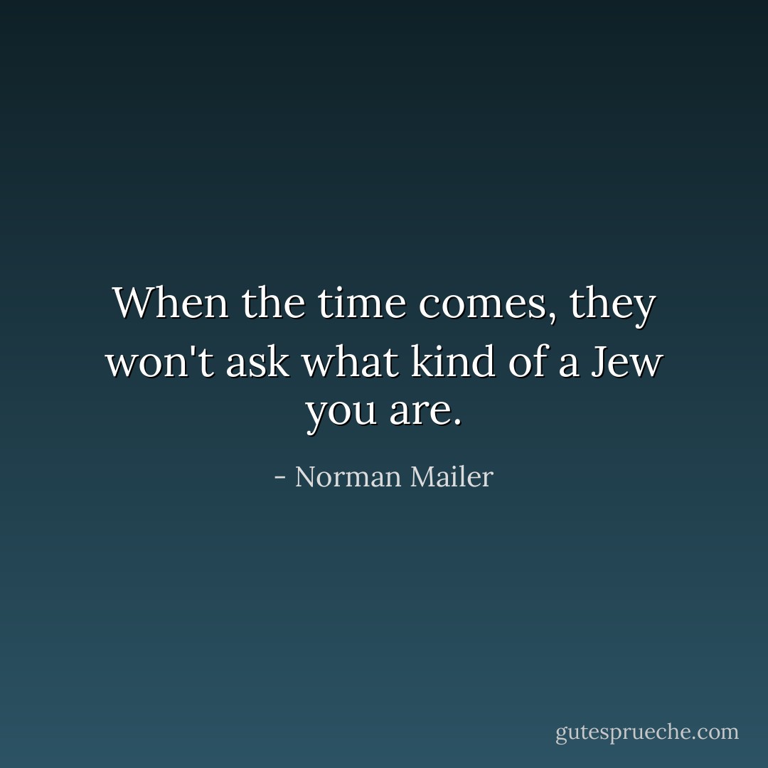 When the time comes, they won't ask what kind of a Jew you are. - Norman Mailer