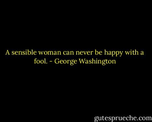A sensible woman can never be happy with a fool. - George Washington