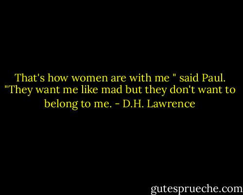 That's how women are with me " said Paul. "They want me like mad but they don't want to belong to me. - D.H. Lawrence