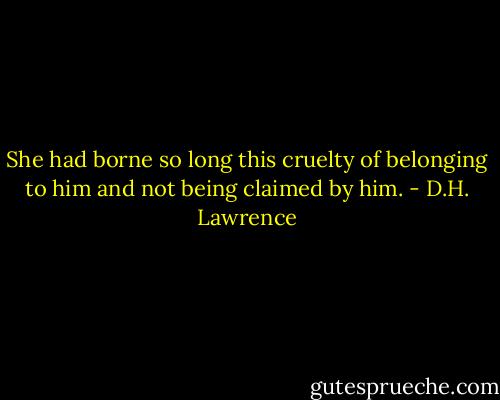 She had borne so long this cruelty of belonging to him and not being claimed by him. - D.H. Lawrence