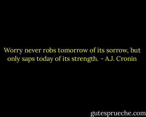 Worry never robs tomorrow of its sorrow, but only saps today of its strength. - A.J. Cronin