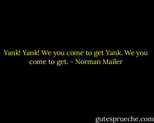 Yank! Yank! We you come to get Yank. We you come to get. - Norman Mailer
