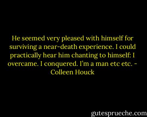 He seemed very pleased with himself for surviving a near-death experience. I could practically hear him chanting to himself: I overcame. I conquered. I’m a man etc etc. - Colleen Houck