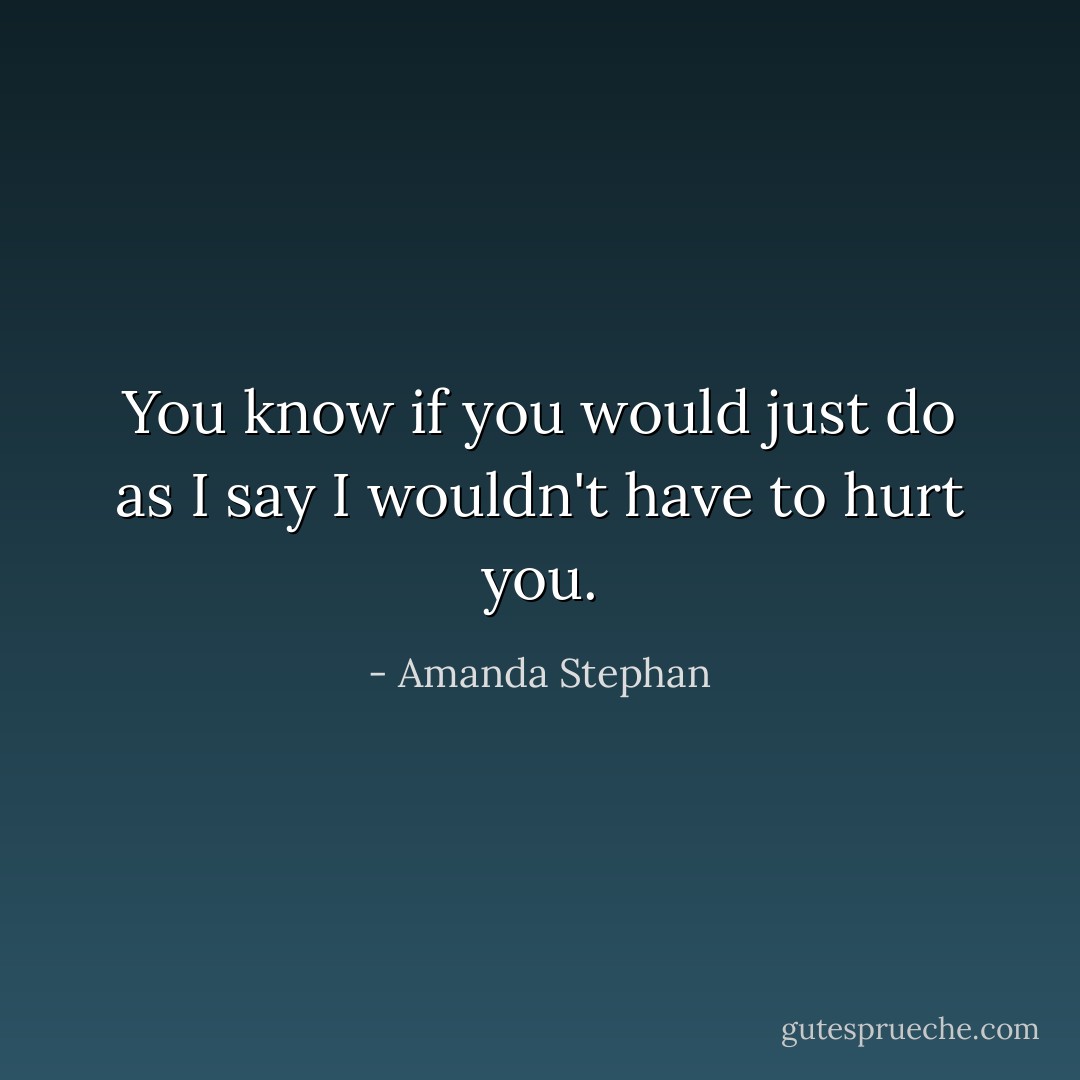 You know if you would just do as I say I wouldn't have to hurt you. - Amanda Stephan