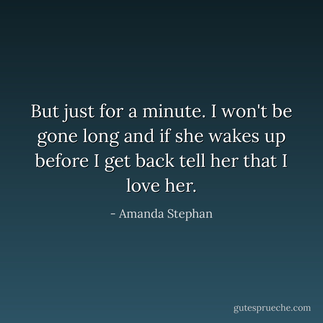 But just for a minute. I won't be gone long and if she wakes up before I get back tell her that I love her. - Amanda Stephan