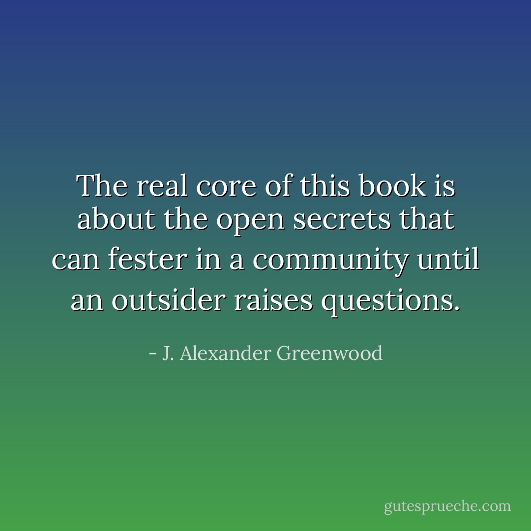 The real core of this book is about the open secrets that can fester in a community until an outsider raises questions. - J. Alexander Greenwood